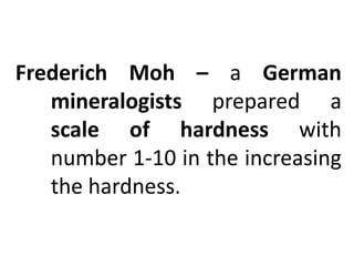 Frederich Moh – a German
mineralogists prepared a
scale of hardness with
number 1-10 in the increasing
the hardness.
 