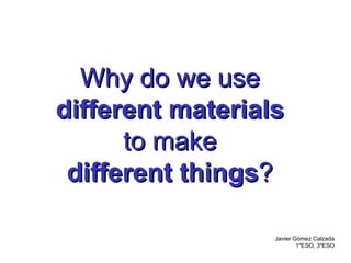 Why do we use different materials to make different things ? Javier Gómez Calzada 1ºESO, 3ºESO 