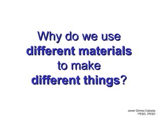 Why do we use
different materials
      to make
 different things?

                  Javier Gómez Calzada
                          1ºESO, 3ºESO
 