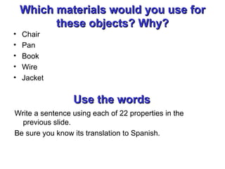 Which materials would you use for these objects? Why? Chair Pan Book Wire Jacket Use the words Write a sentence using each of 22 properties in the previous slide. Be sure you know its translation to Spanish. 