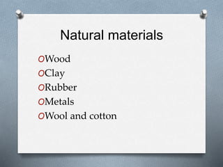 Natural materials
OWood
OClay
ORubber
OMetals
OWool and cotton
 