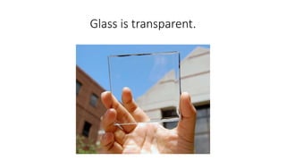 Glass is transparent.
 