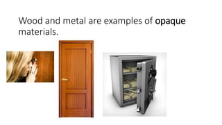 Wood and metal are examples of opaque
materials.
 