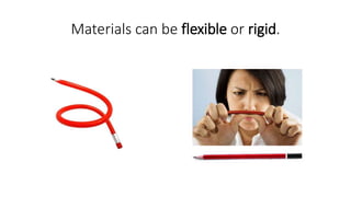 Materials can be flexible or rigid.
 
