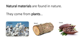 Natural materials are found in nature.
They come from plants…
Cotton Wood Cocoa
 