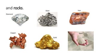and rocks.
Diamond
Iron
Copper
Gold
Silver
Sand
 
