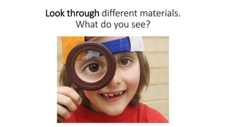 Look through different materials.
What do you see?
 