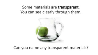 Some materials are transparent.
You can see clearly through them.
Can you name any transparent materials?
 