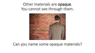 Other materials are opaque.
You cannot see through them.
Can you name some opaque materials?
 