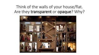 Think of the walls of your house/flat.
Are they transparent or opaque? Why?
 