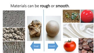 Materials can be rough or smooth.
Rough Smooth
 