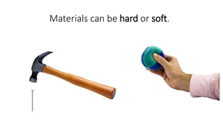 Materials can be hard or soft.
 