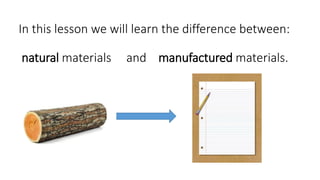 In this lesson we will learn the difference between:
natural materials and manufactured materials.
 