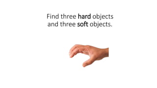 Find three hard objects
and three soft objects.
 