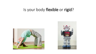 Is your body flexible or rigid?
 