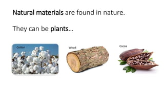 Natural materials are found in nature.
They can be plants…
Cotton Wood Cocoa
 