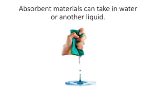 Absorbent materials can take in water
or another liquid.
 