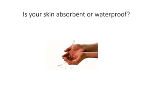 Is your skin absorbent or waterproof?
 