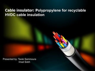 Cable insulator: Polypropylene for recyclable
HVDC cable insulation
Presented by: Tarek Sammoura
Imad Sobh
 