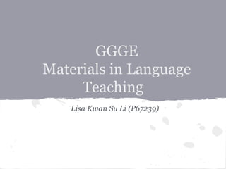 GGGE
Materials in Language
     Teaching
    Lisa Kwan Su Li (P67239)
 