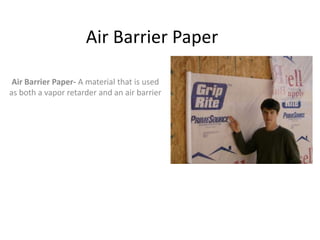 Air Barrier Paper

 Air Barrier Paper- A material that is used
as both a vapor retarder and an air barrier
 