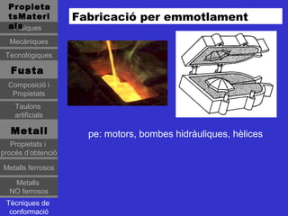 Propieta
  tsMateri          Fabricació per emmotlament
  als
   Físiques
  Mecàniques
 Tecnològiques

   Fusta
  Composició i
   Propietats
    Taulons
    artificials

   Metall             pe: motors, bombes hidràuliques, hèlices
   Propietats i
procés d’obtenció

Metalls ferrosos

   Metalls
  NO ferrosos
 Tècniques de
  conformació
 