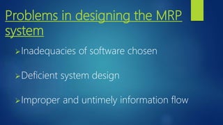Problems in designing the MRP
system
Inadequacies of software chosen
Deficient system design
Improper and untimely information flow
 