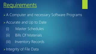 Requirements
A Computer and necessary Software Programs
Accurate and Up to Date
(i) Master Schedules
(ii) Bills Of Materials
(iii) Inventory Records
Integrity of File Data
 