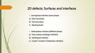 2D defects: Surfaces and interfaces
• Homophase interface (same phase)
a) Grain boundary
b) Twin boundary
c) Stacking faults
• Heterophase interface (different phase)
a) Free surfaces (solid/gas interface)
b) Solid/liquid interface
c) Crystal 1/crystal 2 (interphase interface)
 
