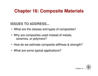 ISSUES TO ADDRESS...
• What are the classes and types of composites?
• Why are composites used instead of metals,
ceramics, or polymers?
Chapter 16: Composite Materials
Chapter 16 - 1
ceramics, or polymers?
• How do we estimate composite stiffness & strength?
• What are some typical applications?
 