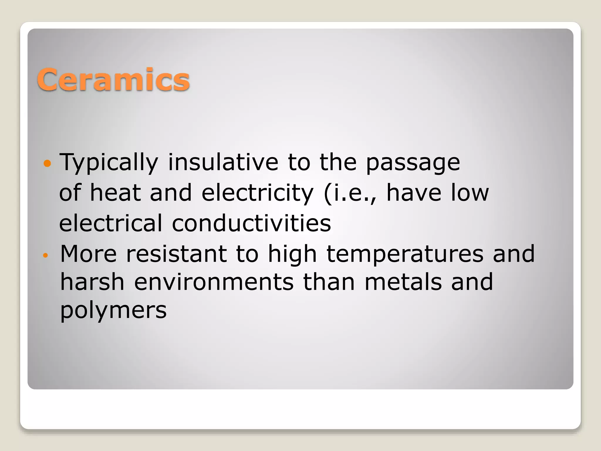 Ceramics
 Typically insulative to the passage
of heat and electricity (i.e., have low
electrical conductivities
• More resistant to high temperatures and
harsh environments than metals and
polymers
 