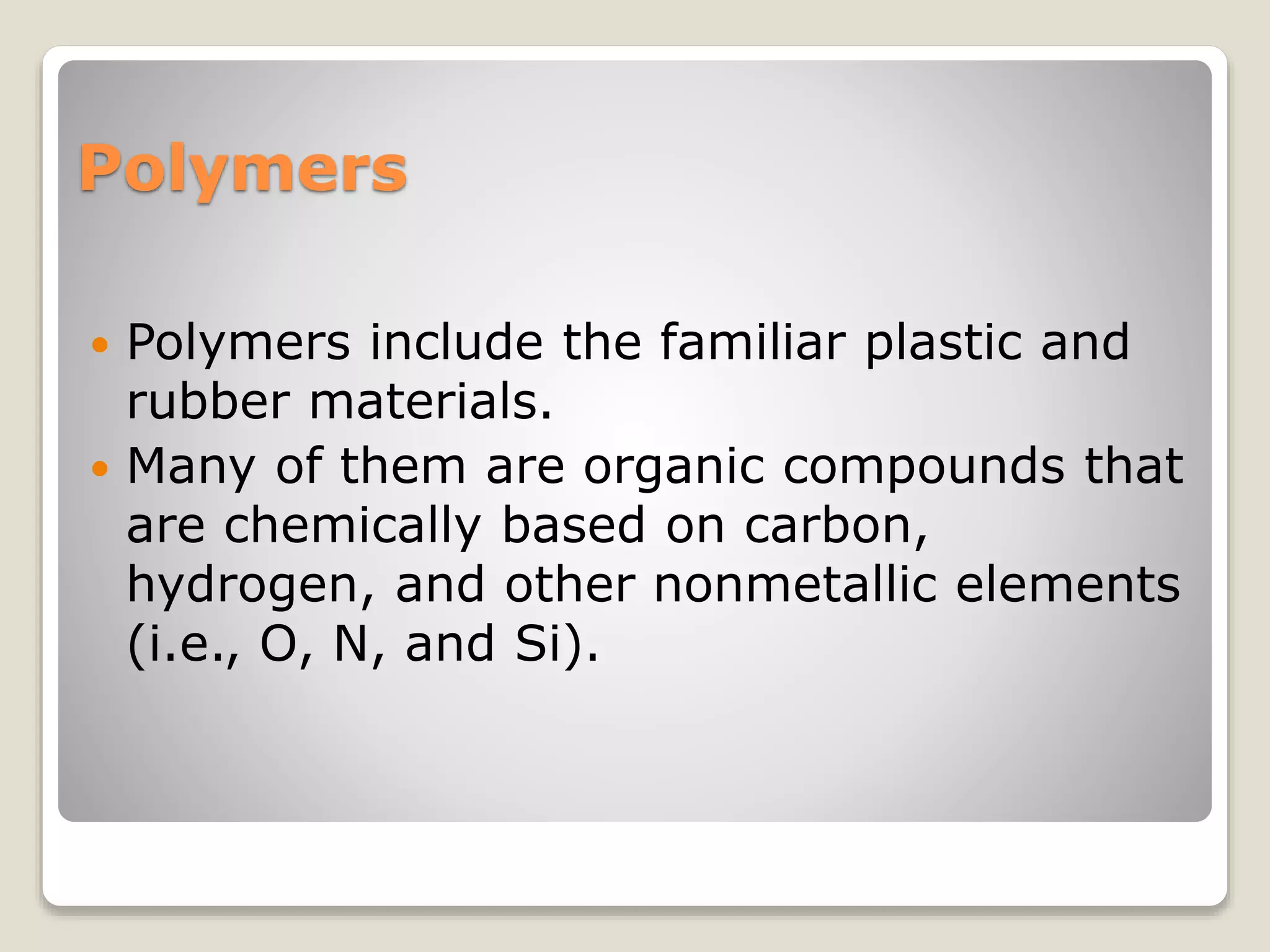 Polymers
 Polymers include the familiar plastic and
rubber materials.
 Many of them are organic compounds that
are chemically based on carbon,
hydrogen, and other nonmetallic elements
(i.e., O, N, and Si).
 