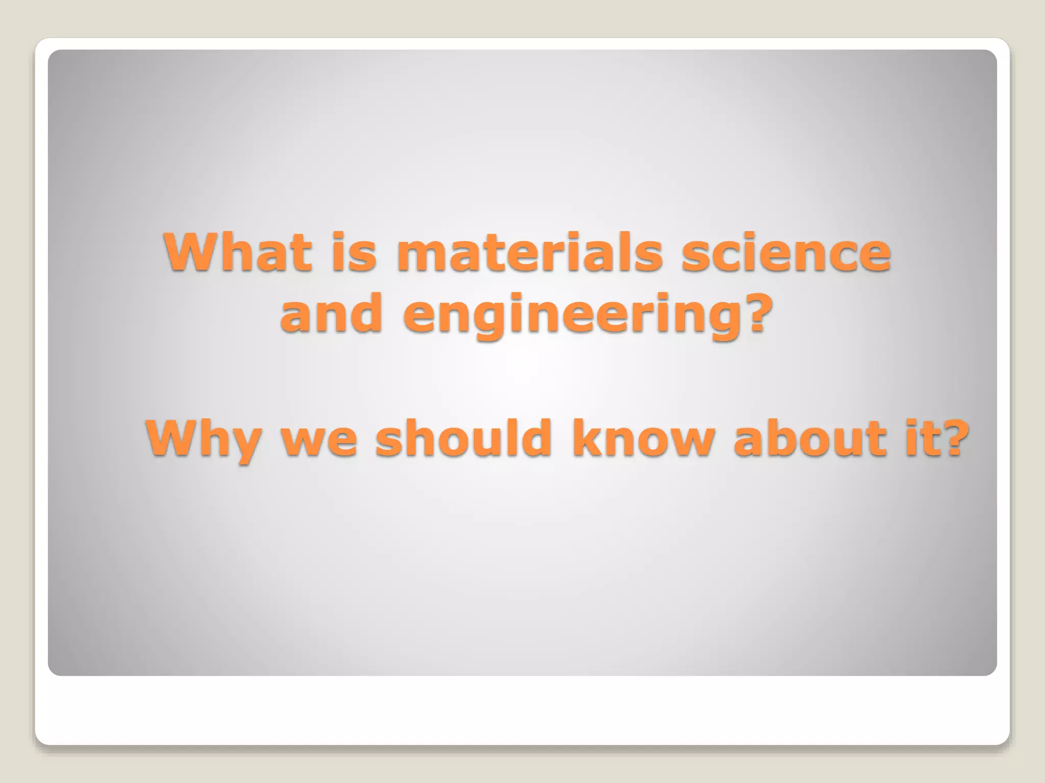 What is materials science
and engineering?
Why we should know about it?
 
