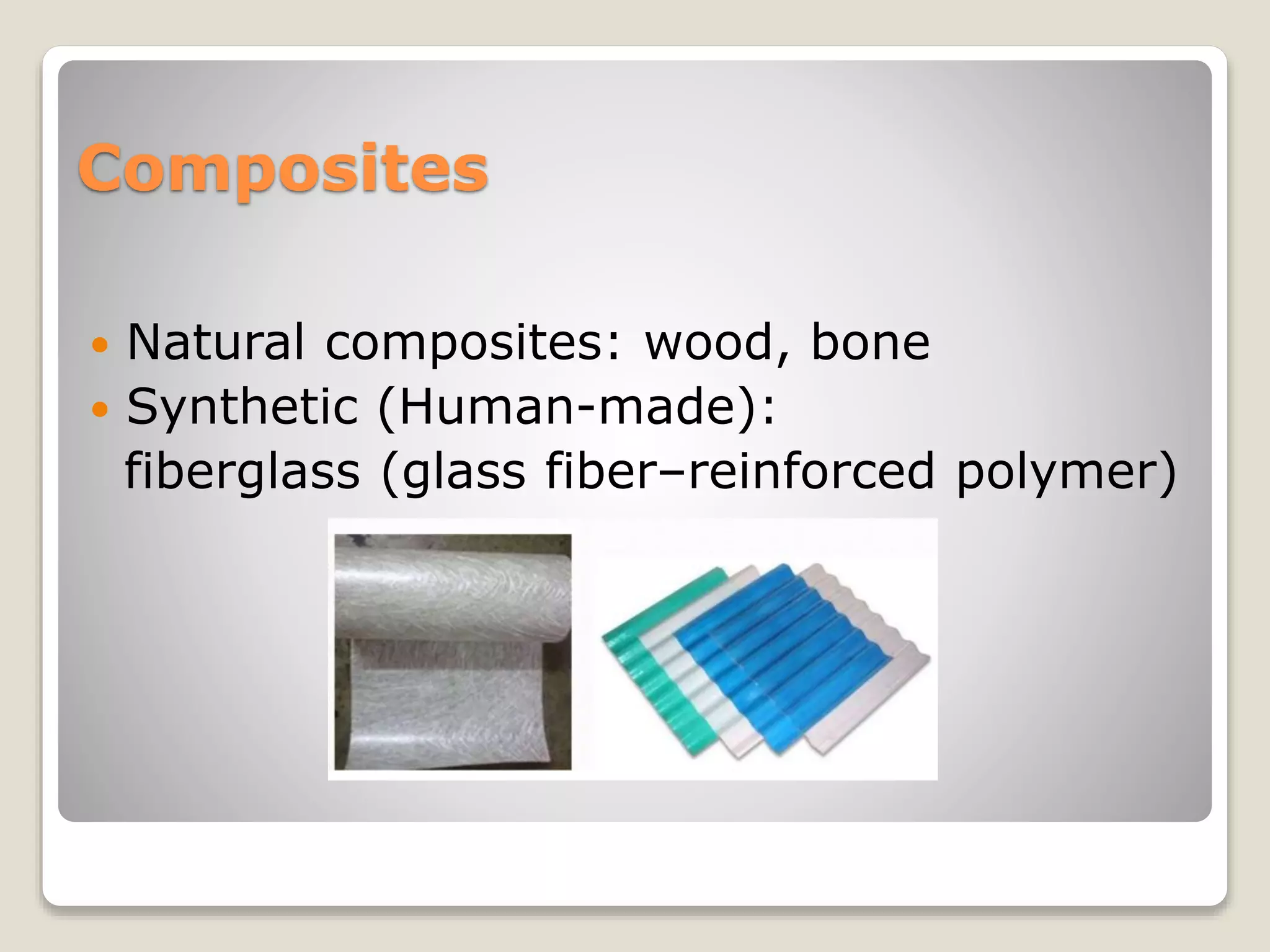 Composites
 Natural composites: wood, bone
 Synthetic (Human-made):
fiberglass (glass fiber–reinforced polymer)
 