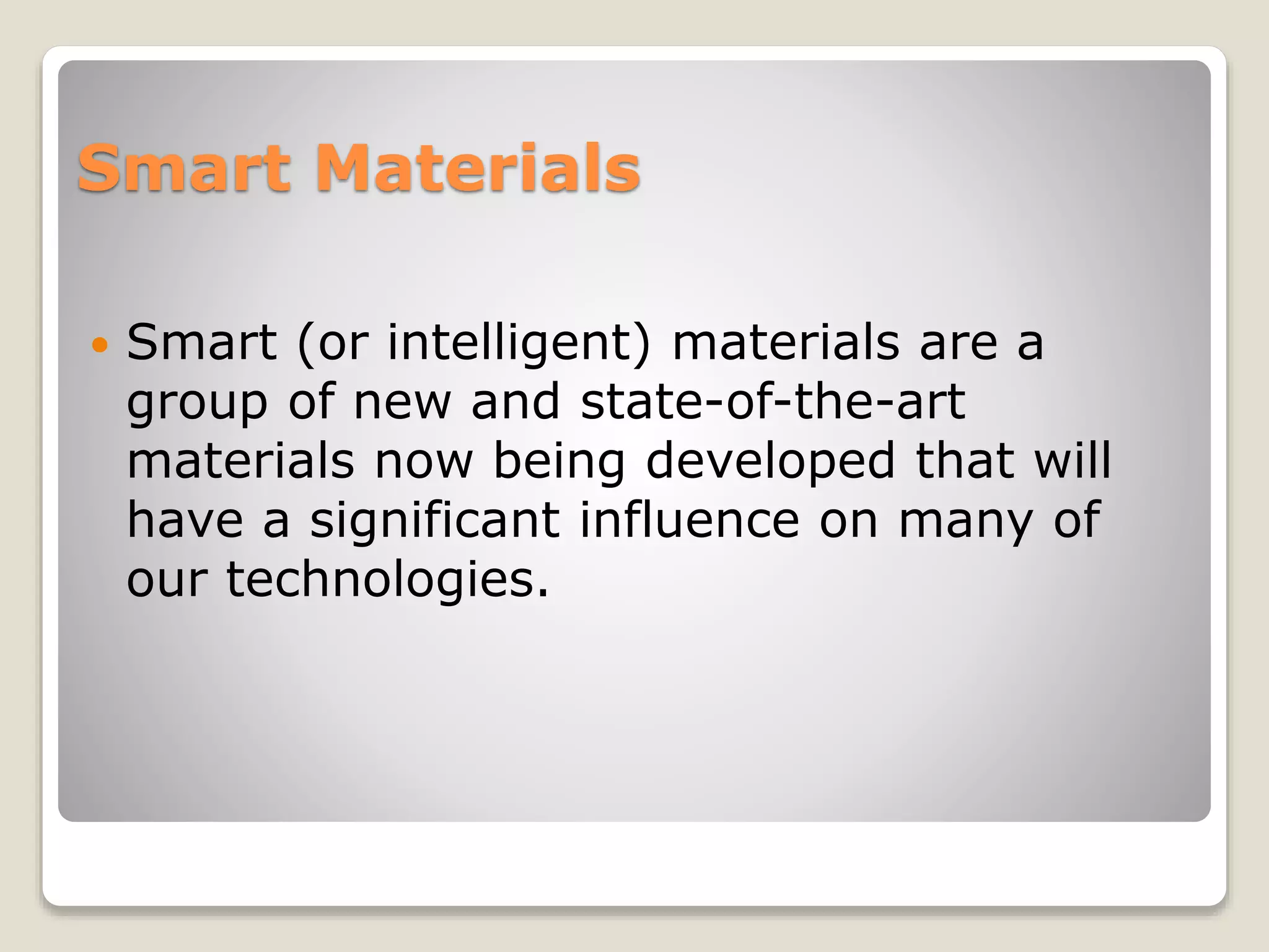 Smart Materials
 Smart (or intelligent) materials are a
group of new and state-of-the-art
materials now being developed that will
have a significant influence on many of
our technologies.
 