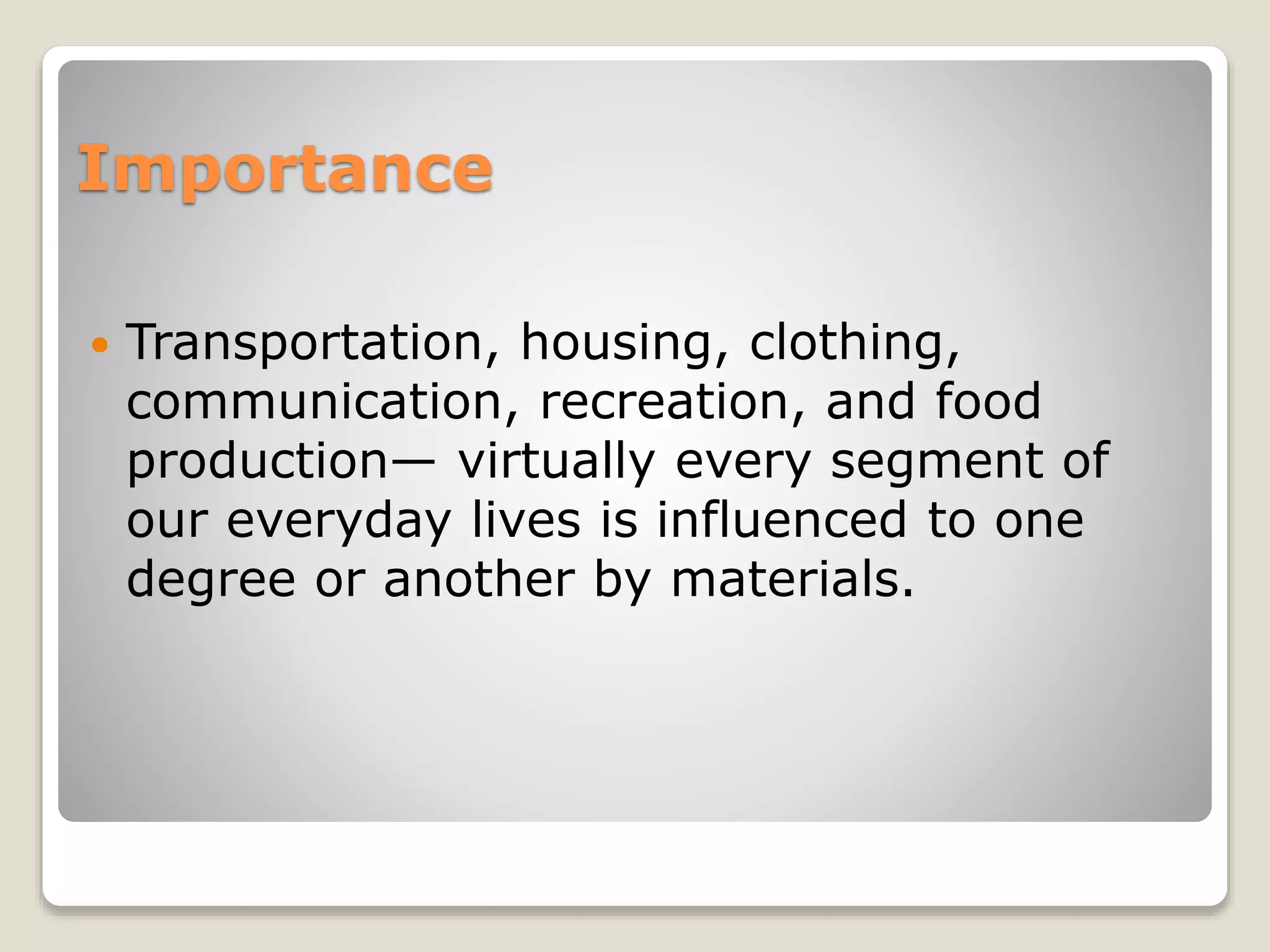 Importance
 Transportation, housing, clothing,
communication, recreation, and food
production— virtually every segment of
our everyday lives is influenced to one
degree or another by materials.
 
