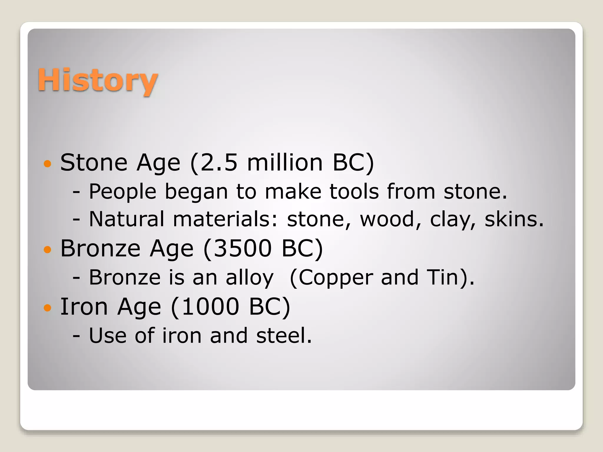 History
 Stone Age (2.5 million BC)
- People began to make tools from stone.
- Natural materials: stone, wood, clay, skins.
 Bronze Age (3500 BC)
- Bronze is an alloy (Copper and Tin).
 Iron Age (1000 BC)
- Use of iron and steel.
 