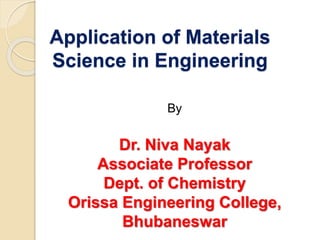 Application of Materials
Science in Engineering
By
Dr. Niva Nayak
Associate Professor
Dept. of Chemistry
Orissa Engineering College,
Bhubaneswar
 