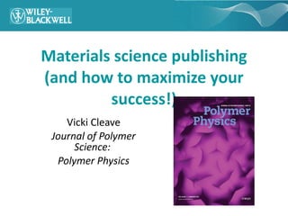 Materials science publishing (and how to maximize your success!) Vicki Cleave Journal of Polymer Science:  Polymer Physics 