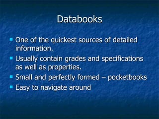 Databooks One of the quickest sources of detailed information. Usually contain grades and specifications as well as properties. Small and perfectly formed – pocketbooks Easy to navigate around 