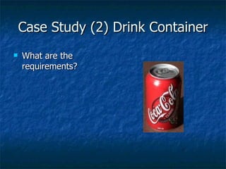 Case Study (2) Drink Container What are the requirements? 