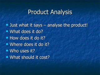 Product Analysis Just what it says – analyse the product! What does it do? How does it do it? Where does it do it? Who uses it? What should it cost? 