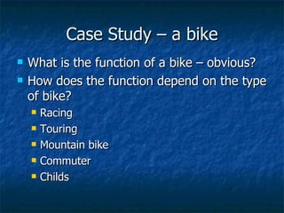 Case Study – a bike What is the function of a bike – obvious? How does the function depend on the type of bike? Racing Touring Mountain bike Commuter Childs 