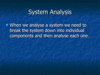 System Analysis When we analyse a system we need to break the system down into individual components and then analyse each one. 