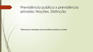 Previdência publica x previdência
privada: Noções. Distinção
•Diferenças e interações entre previdência pública e privada.
 