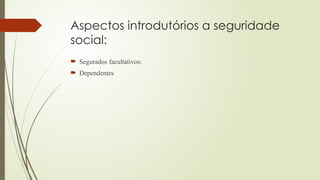 Aspectos introdutórios a seguridade
social:
 Segurados facultativos:
 Dependentes
 