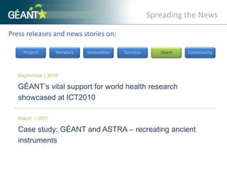 Spreading the NewsPress releases and news stories on: ProjectNetworkInnovationServicesUsersCommunitySeptember | 2010GÉANT’s vital support for world health research showcased at ICT2010 March  | 2011Case study: GÉANT and ASTRA – recreating ancient instruments 
