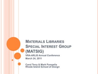 Materials LibrariesSpecial Interest Group(MATSIG) VRA-ARLIS Annual Conference March 24, 2011 Carol Terry & Mark PompeliaRhode Island School of Design 