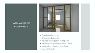 Why we need
stud walls?
Dividing the room
Organized spaces
Multiple usages of the space
Holds in place windows & doors
Insulation - Sound Proofing
Interior finish
 