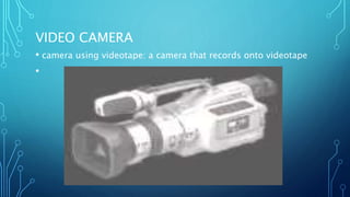 VIDEO CAMERA
• camera using videotape: a camera that records onto videotape
•
 